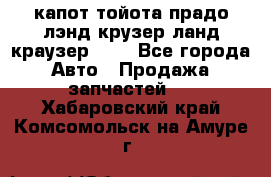капот тойота прадо лэнд крузер ланд краузер 150 - Все города Авто » Продажа запчастей   . Хабаровский край,Комсомольск-на-Амуре г.